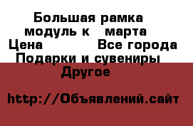 Большая рамка - модуль к 8 марта! › Цена ­ 1 700 - Все города Подарки и сувениры » Другое   